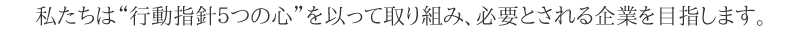 私たちは行動指針５つの心を以って取り組み、必要とされる企業を目指します。