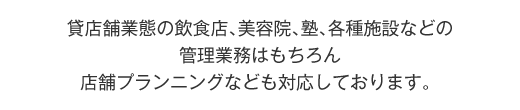 貸店舗業態の飲食店、美容院、塾、各種施設などの管理業務はもちろん、店舗プランニングなども対応しております。