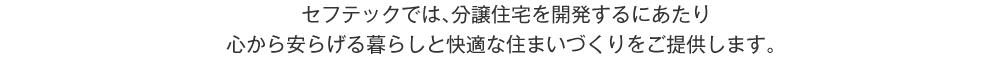 セフテックでは、分譲住宅を開発するにあたり心から安らげる暮らしと快適な住まいづくりをご提供します。