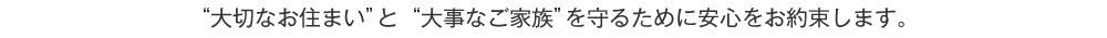 大切なお住まいと大事な家族を守るために安心をお約束します。